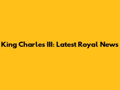 King Charles III: Latest Royal News