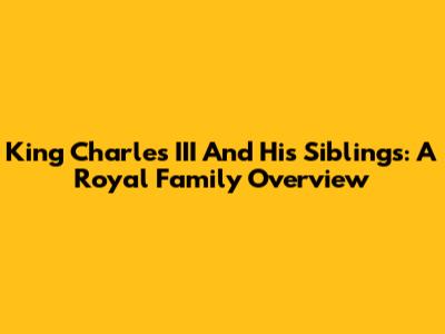King Charles III And His Siblings: A Royal Family Overview