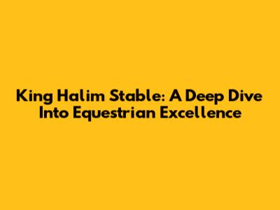 King Halim Stable: A Deep Dive Into Equestrian Excellence