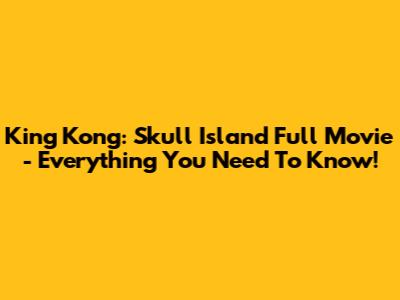 King Kong: Skull Island Full Movie - Everything You Need To Know!
