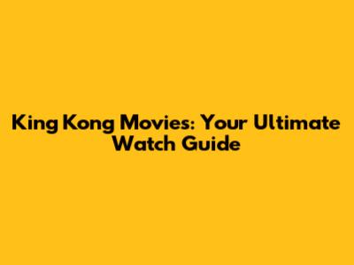 King Kong Movies: Your Ultimate Watch Guide