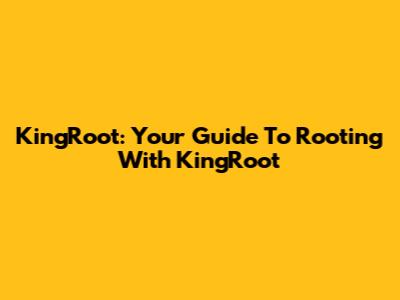 KingRoot: Your Guide To Rooting With KingRoot