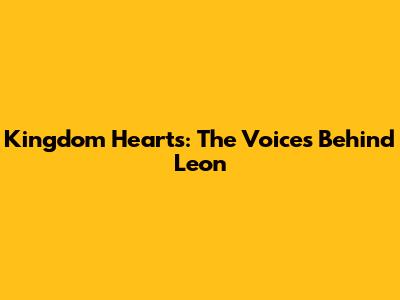 Kingdom Hearts: The Voices Behind Leon