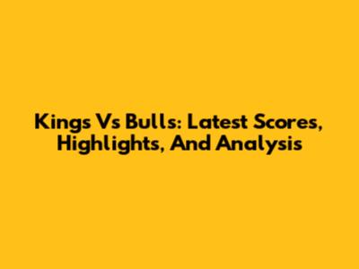 Kings Vs Bulls: Latest Scores, Highlights, And Analysis