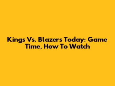 Kings Vs. Blazers Today: Game Time, How To Watch