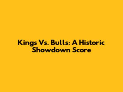 Kings Vs. Bulls: A Historic Showdown Score