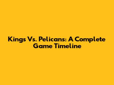 Kings Vs. Pelicans: A Complete Game Timeline
