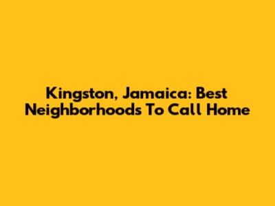 Kingston, Jamaica: Best Neighborhoods To Call Home
