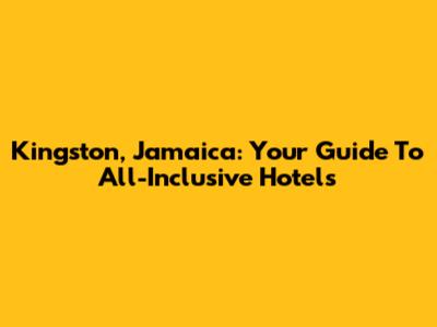 Kingston, Jamaica: Your Guide To All-Inclusive Hotels