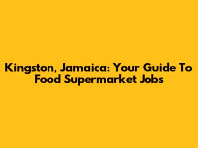 Kingston, Jamaica: Your Guide To Food Supermarket Jobs