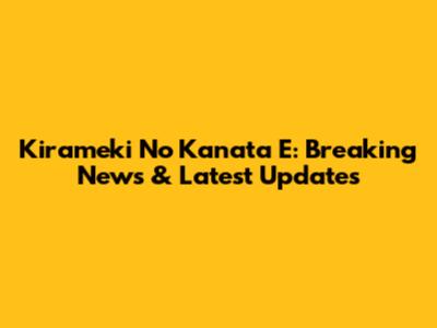 Kirameki No Kanata E: Breaking News & Latest Updates