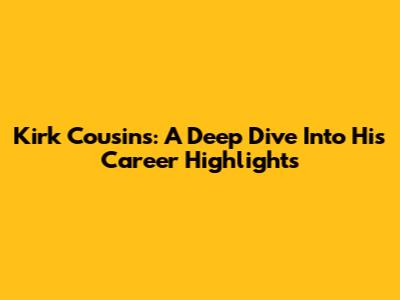 Kirk Cousins: A Deep Dive Into His Career Highlights