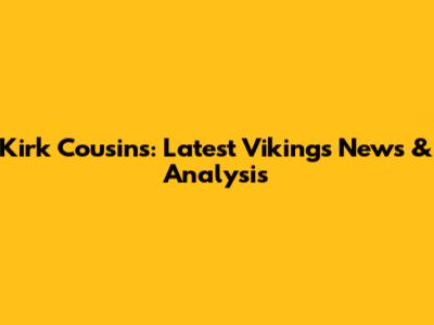 Kirk Cousins: Latest Vikings News & Analysis