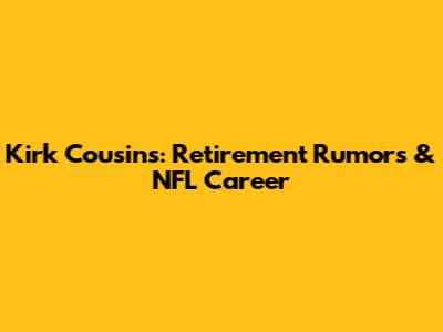 Kirk Cousins: Retirement Rumors & NFL Career