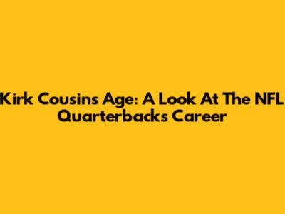 Kirk Cousins Age: A Look At The NFL Quarterback's Career
