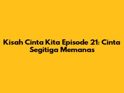 Kisah Cinta Kita Episode 21: Cinta Segitiga Memanas