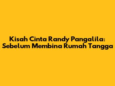 Kisah Cinta Randy Pangalila: Sebelum Membina Rumah Tangga