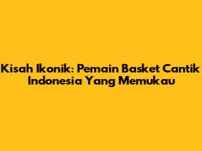 Kisah Ikonik: Pemain Basket Cantik Indonesia Yang Memukau