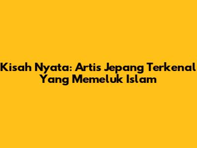 Kisah Nyata: Artis Jepang Terkenal Yang Memeluk Islam