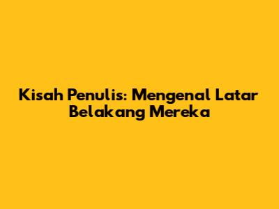 Kisah Penulis: Mengenal Latar Belakang Mereka
