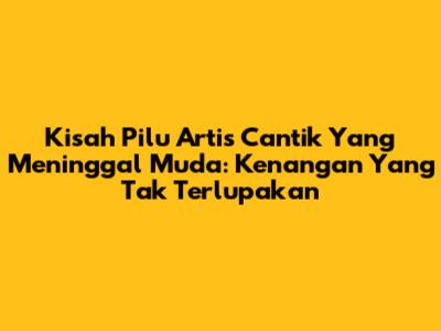 Kisah Pilu Artis Cantik Yang Meninggal Muda: Kenangan Yang Tak Terlupakan