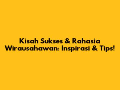 Kisah Sukses & Rahasia Wirausahawan: Inspirasi & Tips!