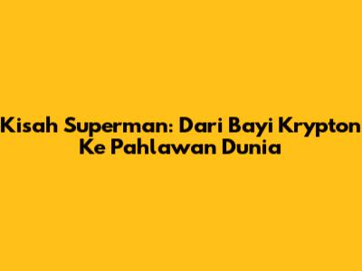 Kisah Superman: Dari Bayi Krypton Ke Pahlawan Dunia