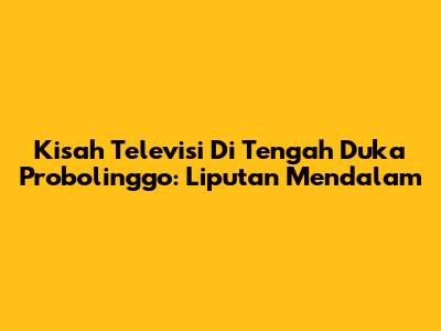 Kisah Televisi Di Tengah Duka Probolinggo: Liputan Mendalam