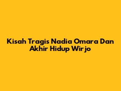 Kisah Tragis Nadia Omara Dan Akhir Hidup Wirjo