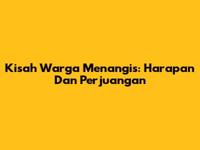 Kisah Warga Menangis: Harapan Dan Perjuangan