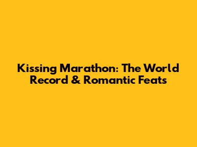 Kissing Marathon: The World Record & Romantic Feats