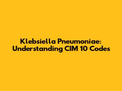 Klebsiella Pneumoniae: Understanding CIM 10 Codes