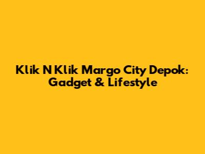 Klik N Klik Margo City Depok: Gadget & Lifestyle