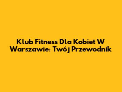 Klub Fitness Dla Kobiet W Warszawie: Twój Przewodnik