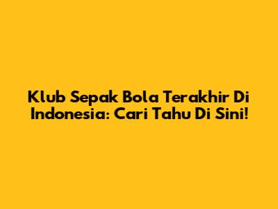 Klub Sepak Bola Terakhir Di Indonesia: Cari Tahu Di Sini!