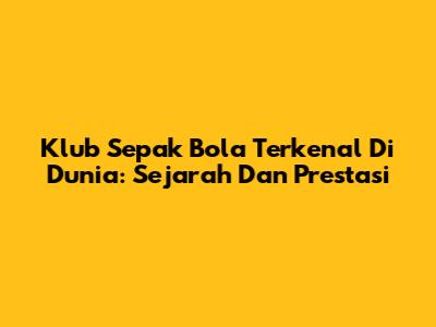 Klub Sepak Bola Terkenal Di Dunia: Sejarah Dan Prestasi
