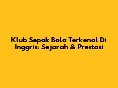 Klub Sepak Bola Terkenal Di Inggris: Sejarah & Prestasi