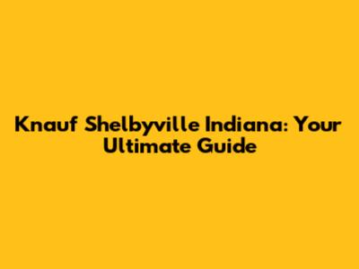 Knauf Shelbyville Indiana: Your Ultimate Guide