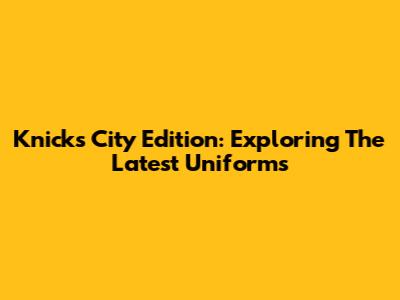 Knicks City Edition: Exploring The Latest Uniforms