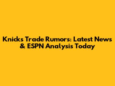 Knicks Trade Rumors: Latest News & ESPN Analysis Today