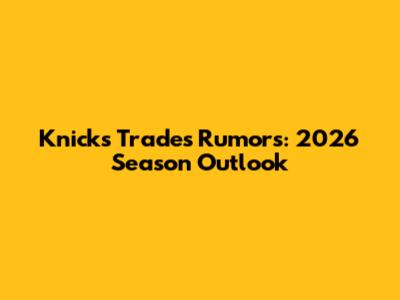 Knicks Trades Rumors: 2026 Season Outlook