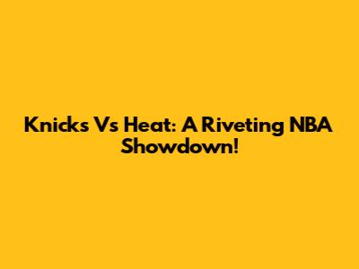 Knicks Vs Heat: A Riveting NBA Showdown!