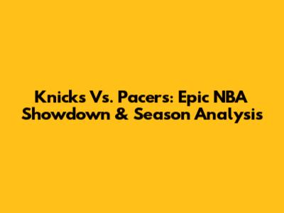 Knicks Vs. Pacers: Epic NBA Showdown & Season Analysis
