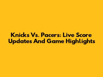 Knicks Vs. Pacers: Live Score Updates And Game Highlights