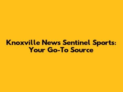 Knoxville News Sentinel Sports: Your Go-To Source