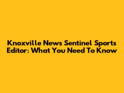 Knoxville News Sentinel Sports Editor: What You Need To Know