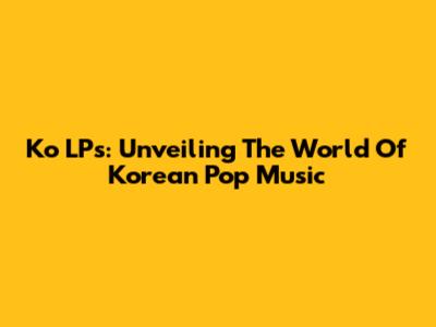 Ko LPs: Unveiling The World Of Korean Pop Music