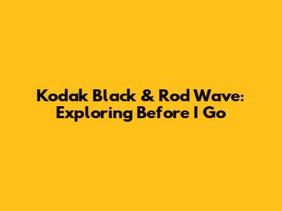 Kodak Black & Rod Wave: Exploring 'Before I Go'