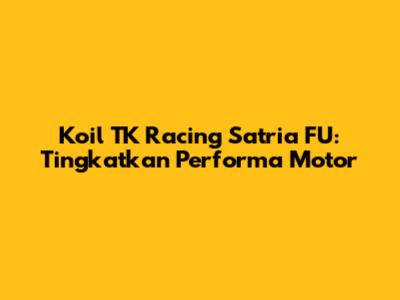 Koil TK Racing Satria FU: Tingkatkan Performa Motor