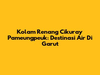 Kolam Renang Cikuray Pameungpeuk: Destinasi Air Di Garut